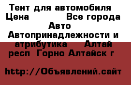 Тент для автомобиля › Цена ­ 6 000 - Все города Авто » Автопринадлежности и атрибутика   . Алтай респ.,Горно-Алтайск г.